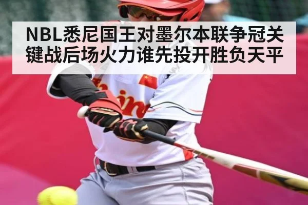 NBL悉尼国王对墨尔本联争冠关键战后场火力谁先投开胜负天平