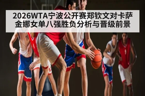 2026WTA宁波公开赛郑钦文对卡萨金娜女单八强胜负分析与晋级前景