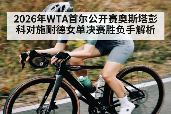 2026年WTA首尔公开赛奥斯塔彭科对施耐德女单决赛胜负手解析