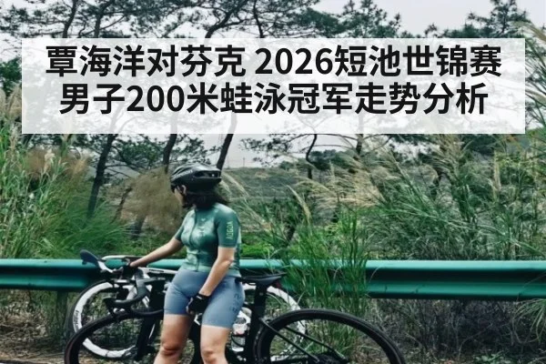 覃海洋对芬克 2026短池世锦赛男子200米蛙泳冠军走势分析